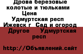 Дрова березовые колотые и тюльками › Цена ­ 6 500 - Удмуртская респ., Ижевск г. Сад и огород » Другое   . Удмуртская респ.